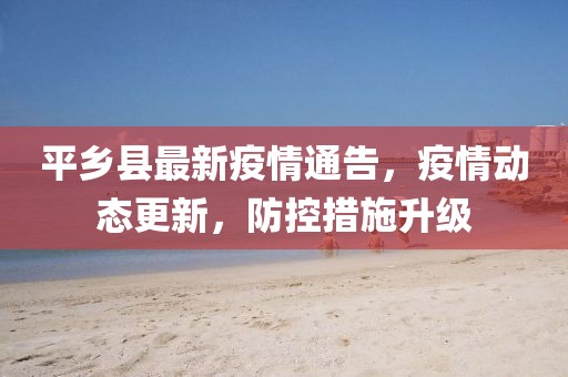 平鄉(xiāng)縣最新疫情通告，疫情動(dòng)態(tài)更新，防控措施升級(jí)