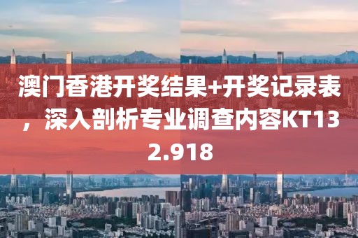 澳門(mén)香港開(kāi)獎(jiǎng)結(jié)果+開(kāi)獎(jiǎng)記錄表，深入剖析專業(yè)調(diào)查內(nèi)容KT132.918