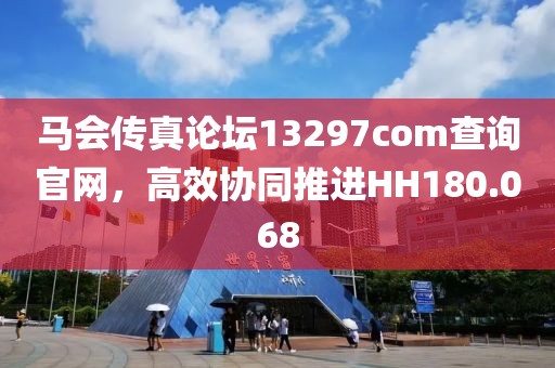 馬會(huì)傳真論壇13297соm查詢官網(wǎng)，高效協(xié)同推進(jìn)HH180.068