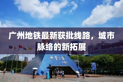 廣州地鐵最新獲批線路，城市脈絡(luò)的新拓展