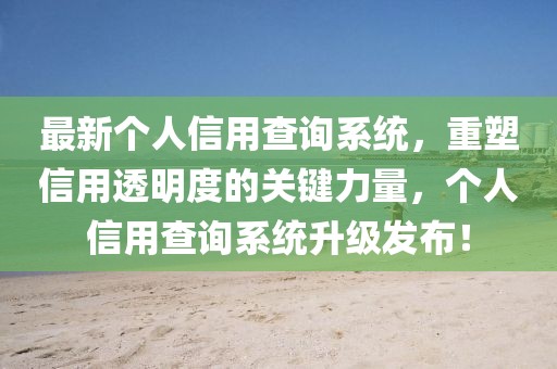 最新個(gè)人信用查詢系統(tǒng)，重塑信用透明度的關(guān)鍵力量，個(gè)人信用查詢系統(tǒng)升級(jí)發(fā)布！