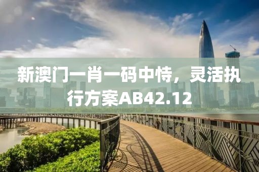 新澳門一肖一碼中恃，靈活執(zhí)行方案AB42.12