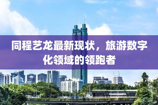 同程藝龍最新現(xiàn)狀，旅游數(shù)字化領(lǐng)域的領(lǐng)跑者