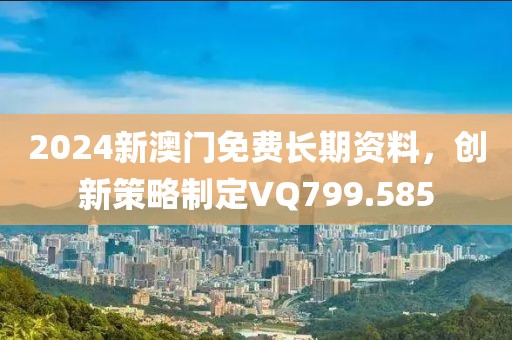 2024新澳門免費長期資料，創(chuàng)新策略制定VQ799.585
