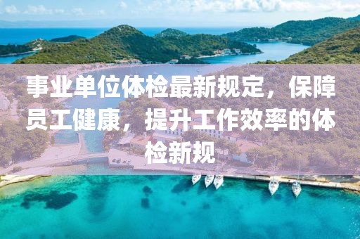 事業(yè)單位體檢最新規(guī)定，保障員工健康，提升工作效率的體檢新規(guī)