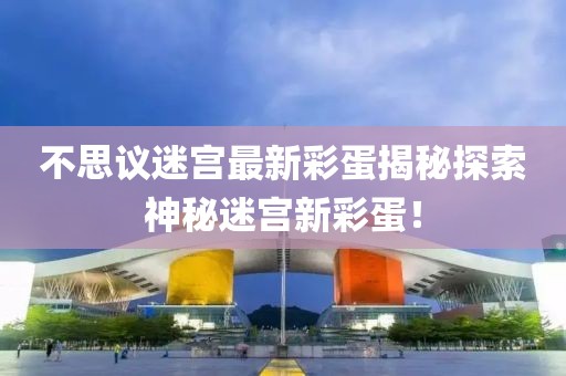 不思議迷宮最新彩蛋揭秘探索神秘迷宮新彩蛋！