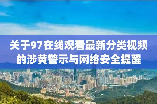 關(guān)于97在線觀看最新分類視頻的涉黃警示與網(wǎng)絡(luò)安全提醒