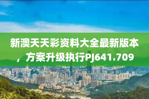 新澳天天彩資料大全最新版本，方案升級執(zhí)行PJ641.709