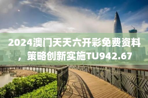 2024澳門天天六開彩免費(fèi)資料，策略創(chuàng)新實(shí)施TU942.67