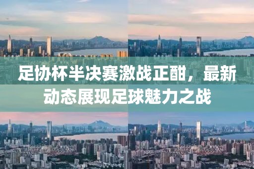 足協(xié)杯半決賽激戰(zhàn)正酣，最新動(dòng)態(tài)展現(xiàn)足球魅力之戰(zhàn)