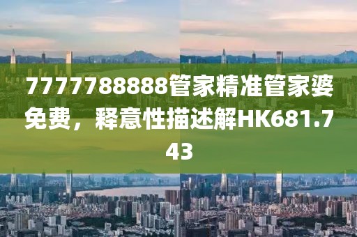 7777788888管家精準管家婆免費，釋意性描述解HK681.743