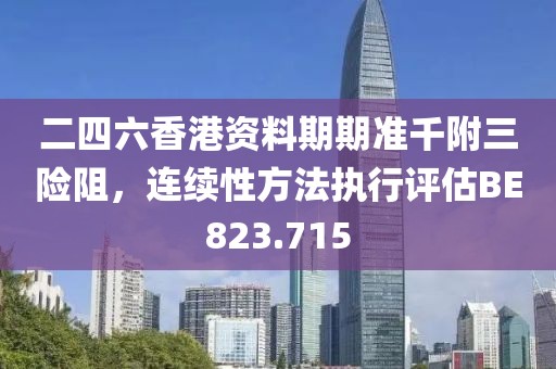 二四六香港資料期期準(zhǔn)千附三險(xiǎn)阻，連續(xù)性方法執(zhí)行評(píng)估BE823.715