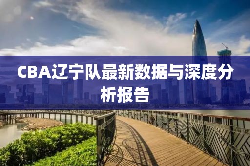 CBA遼寧隊(duì)最新數(shù)據(jù)與深度分析報(bào)告