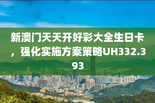 新澳門天天開好彩大全生日卡，強(qiáng)化實(shí)施方案策略UH332.393