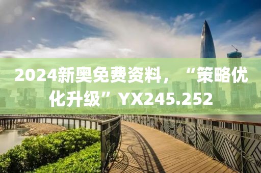 2024新奧免費資料，“策略優(yōu)化升級”YX245.252