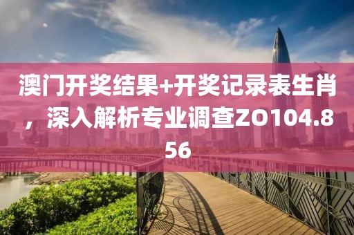 澳門開獎結(jié)果+開獎記錄表生肖，深入解析專業(yè)調(diào)查ZO104.856