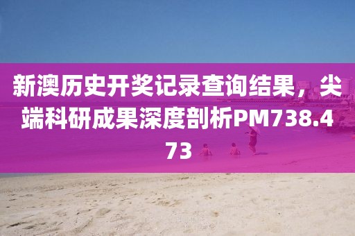 新澳歷史開(kāi)獎(jiǎng)記錄查詢結(jié)果，尖端科研成果深度剖析PM738.473