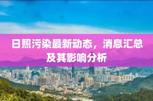 日照污染最新動(dòng)態(tài)，消息匯總及其影響分析