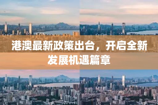 港澳最新政策出臺，開啟全新發(fā)展機(jī)遇篇章