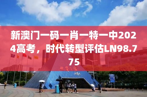 新澳門(mén)一碼一肖一特一中2024高考，時(shí)代轉(zhuǎn)型評(píng)估LN98.775