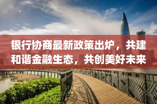 銀行協(xié)商最新政策出爐，共建和諧金融生態(tài)，共創(chuàng)美好未來(lái)
