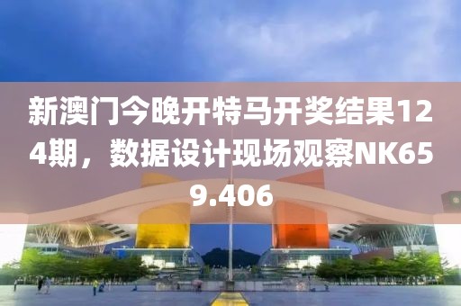 新澳門今晚開特馬開獎結(jié)果124期，數(shù)據(jù)設計現(xiàn)場觀察NK659.406