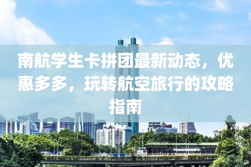 南航學(xué)生卡拼團(tuán)最新動(dòng)態(tài)，優(yōu)惠多多，玩轉(zhuǎn)航空旅行的攻略指南