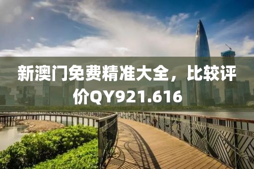 新澳門免費(fèi)精準(zhǔn)大全，比較評(píng)價(jià)QY921.616