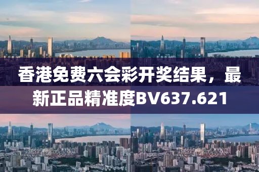 香港免費(fèi)六會(huì)彩開(kāi)獎(jiǎng)結(jié)果，最新正品精準(zhǔn)度BV637.621