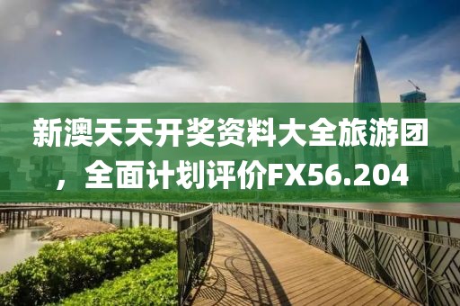 新澳天天開獎資料大全旅游團(tuán)，全面計劃評價FX56.204