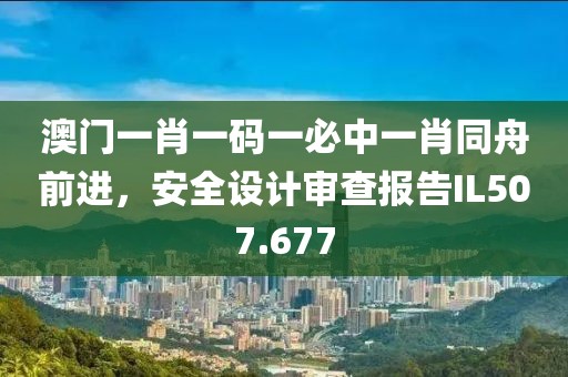 澳門一肖一碼一必中一肖同舟前進，安全設計審查報告IL507.677