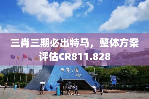 三肖三期必出特馬，整體方案評估CR811.828
