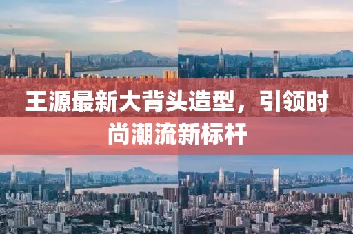 王源最新大背頭造型，引領(lǐng)時尚潮流新標(biāo)桿