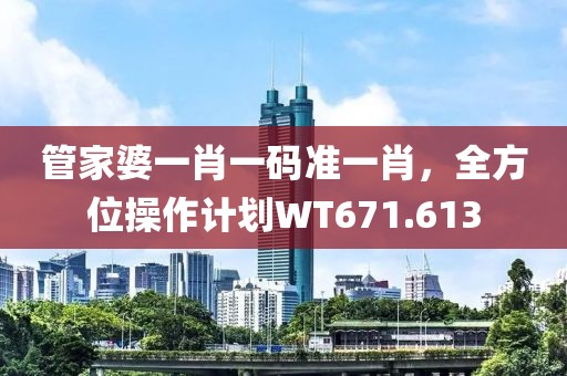 管家婆一肖一碼準(zhǔn)一肖，全方位操作計(jì)劃WT671.613