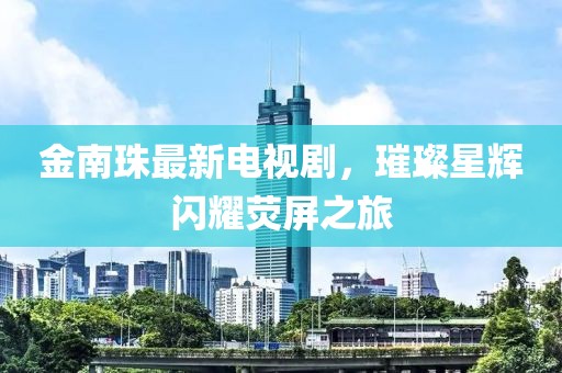 金南珠最新電視劇，璀璨星輝閃耀熒屏之旅