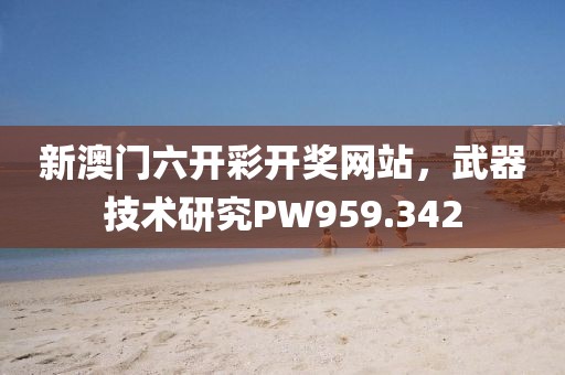 新澳門六開彩開獎(jiǎng)網(wǎng)站，武器技術(shù)研究PW959.342