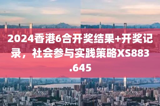 2024香港6合開獎(jiǎng)結(jié)果+開獎(jiǎng)記錄，社會(huì)參與實(shí)踐策略XS883.645