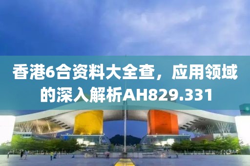 香港6合資料大全查，應(yīng)用領(lǐng)域的深入解析AH829.331