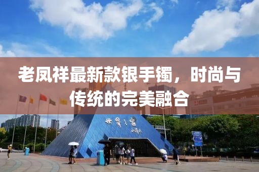 老鳳祥最新款銀手鐲，時(shí)尚與傳統(tǒng)的完美融合