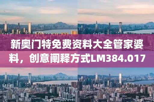 新奧門特免費資料大全管家婆料，創(chuàng)意闡釋方式LM384.017