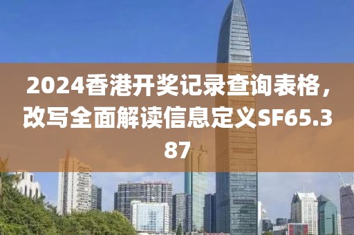2024香港開獎記錄查詢表格，改寫全面解讀信息定義SF65.387