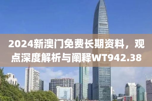 2024新澳門免費長期資料，觀點深度解析與闡釋WT942.38