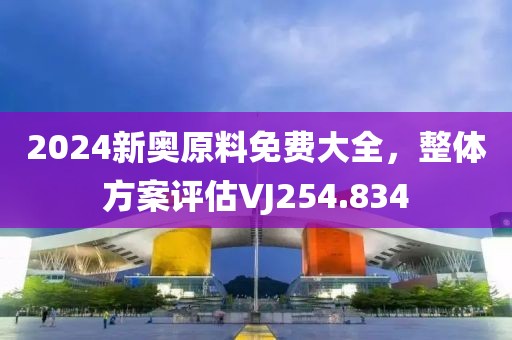 2024新奧原料免費(fèi)大全，整體方案評(píng)估VJ254.834