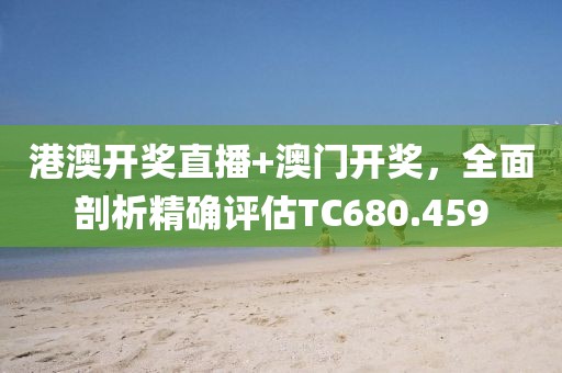 港澳開獎直播+澳門開獎，全面剖析精確評估TC680.459