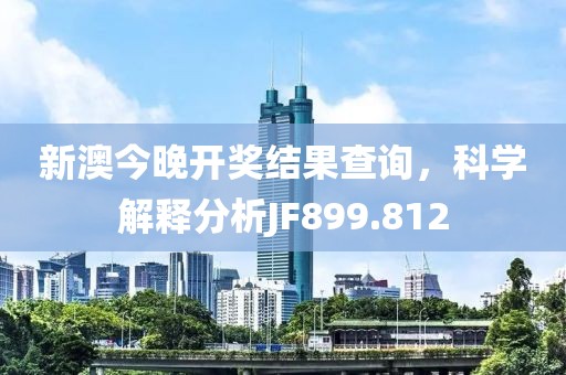 新澳今晚開獎結(jié)果查詢，科學(xué)解釋分析JF899.812