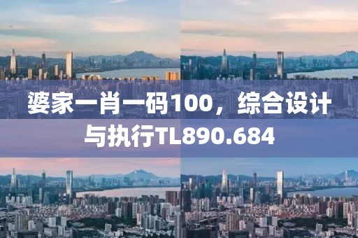 婆家一肖一碼100，綜合設(shè)計(jì)與執(zhí)行TL890.684