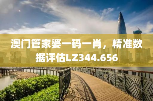 澳門管家婆一碼一肖，精準數(shù)據(jù)評估LZ344.656