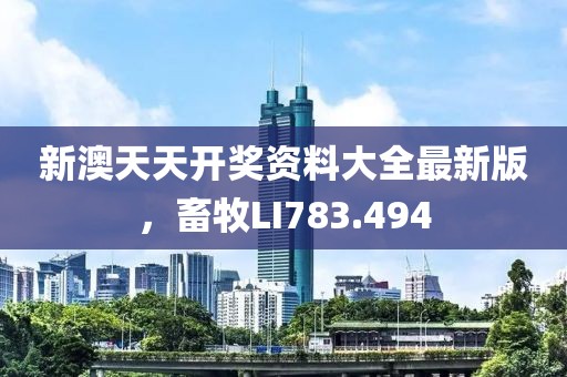 新澳天天開獎資料大全最新版，畜牧LI783.494