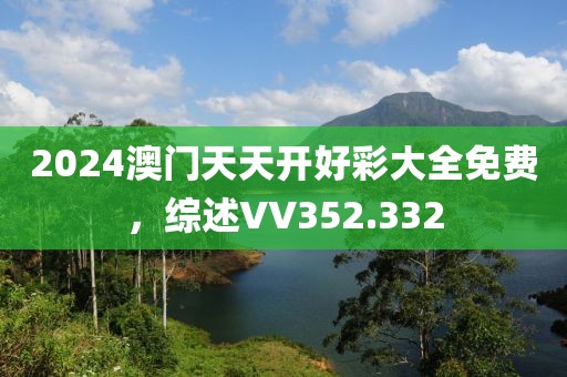 2024澳門天天開好彩大全免費(fèi)，綜述VV352.332
