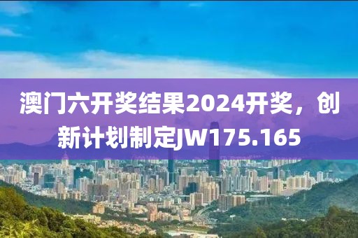 澳門六開獎結(jié)果2024開獎，創(chuàng)新計劃制定JW175.165